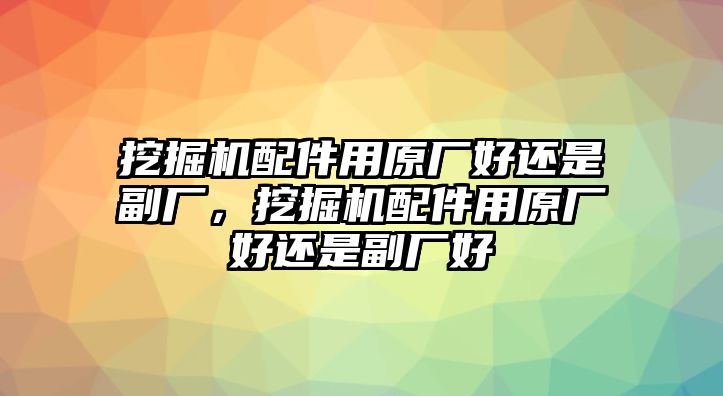 挖掘機(jī)配件用原廠好還是副廠，挖掘機(jī)配件用原廠好還是副廠好