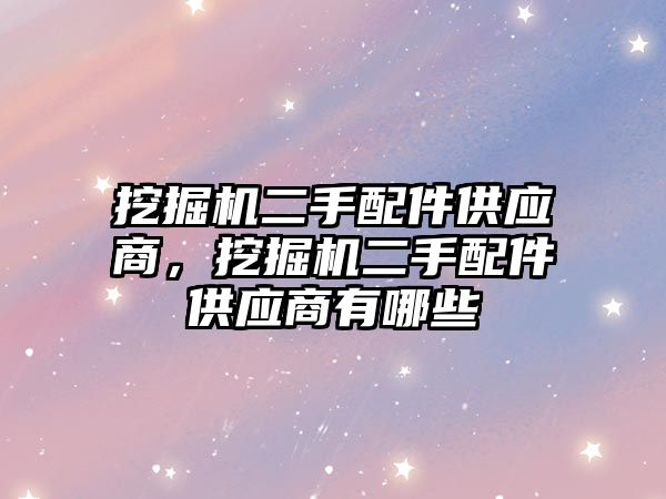 挖掘機二手配件供應商，挖掘機二手配件供應商有哪些