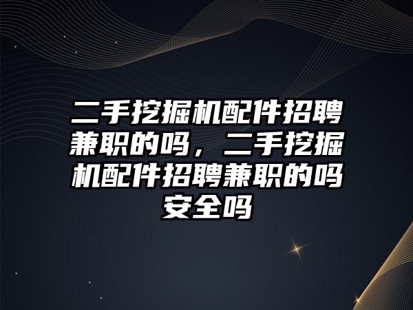 二手挖掘機(jī)配件招聘兼職的嗎，二手挖掘機(jī)配件招聘兼職的嗎安全嗎