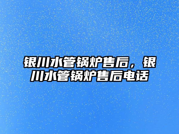 銀川水管鍋爐售后，銀川水管鍋爐售后電話