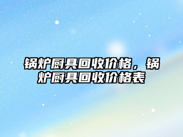 鍋爐廚具回收價(jià)格，鍋爐廚具回收價(jià)格表