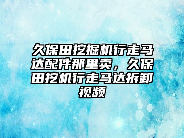 久保田挖掘機(jī)行走馬達(dá)配件那里賣，久保田挖機(jī)行走馬達(dá)拆卸視頻