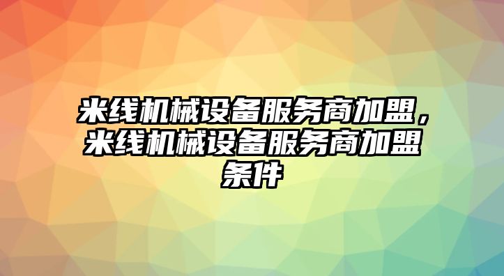 米線機(jī)械設(shè)備服務(wù)商加盟，米線機(jī)械設(shè)備服務(wù)商加盟條件