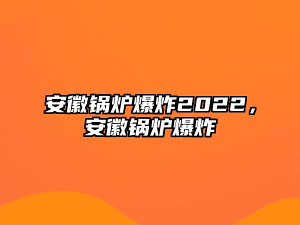 安徽鍋爐爆炸2022，安徽鍋爐爆炸