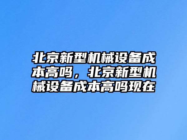 北京新型機械設備成本高嗎，北京新型機械設備成本高嗎現在