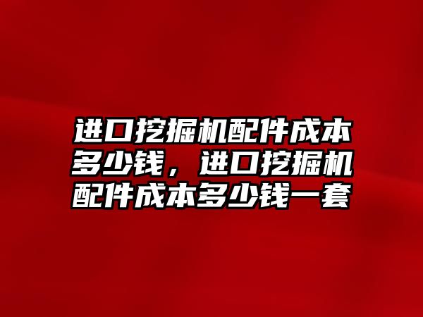 進口挖掘機配件成本多少錢，進口挖掘機配件成本多少錢一套