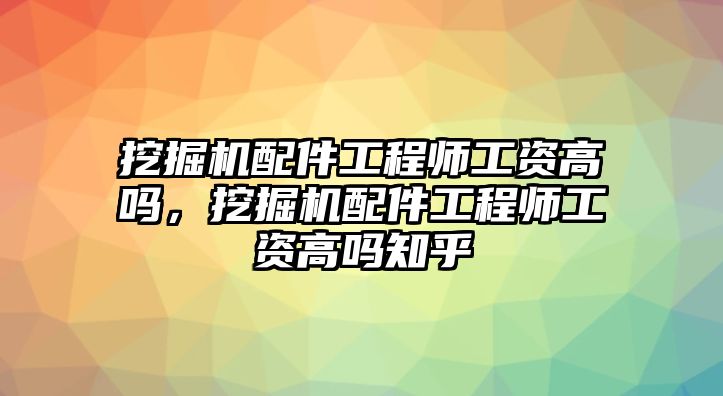 挖掘機(jī)配件工程師工資高嗎，挖掘機(jī)配件工程師工資高嗎知乎