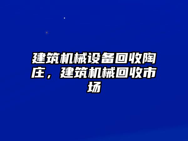 建筑機(jī)械設(shè)備回收陶莊，建筑機(jī)械回收市場