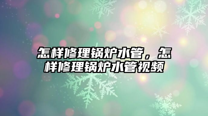 怎樣修理鍋爐水管，怎樣修理鍋爐水管視頻