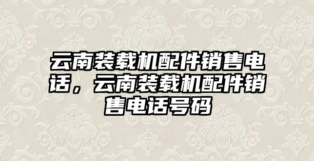 云南裝載機配件銷售電話，云南裝載機配件銷售電話號碼