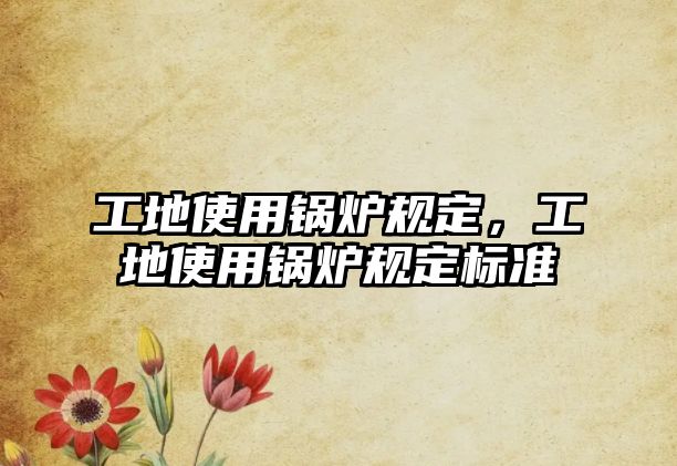 工地使用鍋爐規(guī)定，工地使用鍋爐規(guī)定標準