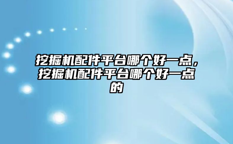 挖掘機配件平臺哪個好一點，挖掘機配件平臺哪個好一點的