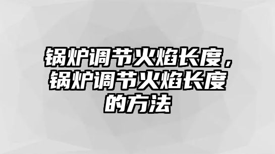 鍋爐調(diào)節(jié)火焰長(zhǎng)度，鍋爐調(diào)節(jié)火焰長(zhǎng)度的方法