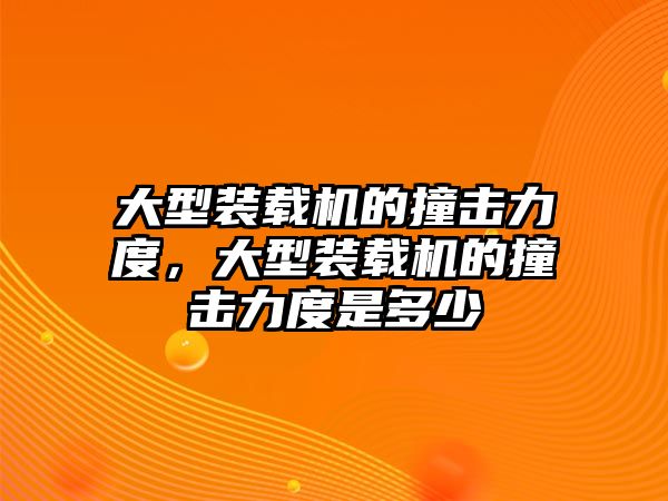 大型裝載機(jī)的撞擊力度，大型裝載機(jī)的撞擊力度是多少