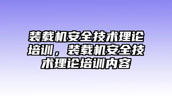 裝載機安全技術(shù)理論培訓，裝載機安全技術(shù)理論培訓內(nèi)容