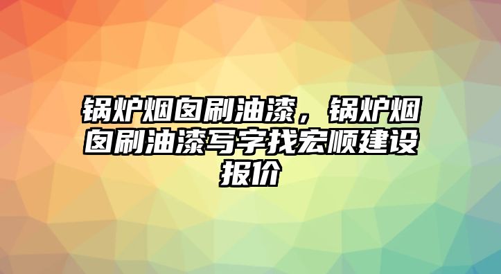 鍋爐煙囪刷油漆，鍋爐煙囪刷油漆寫字找宏順建設(shè)報(bào)價