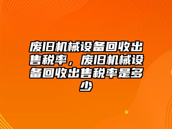 廢舊機(jī)械設(shè)備回收出售稅率，廢舊機(jī)械設(shè)備回收出售稅率是多少