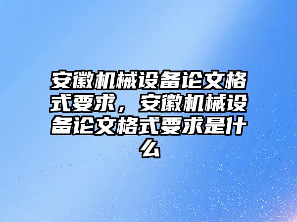 安徽機(jī)械設(shè)備論文格式要求，安徽機(jī)械設(shè)備論文格式要求是什么