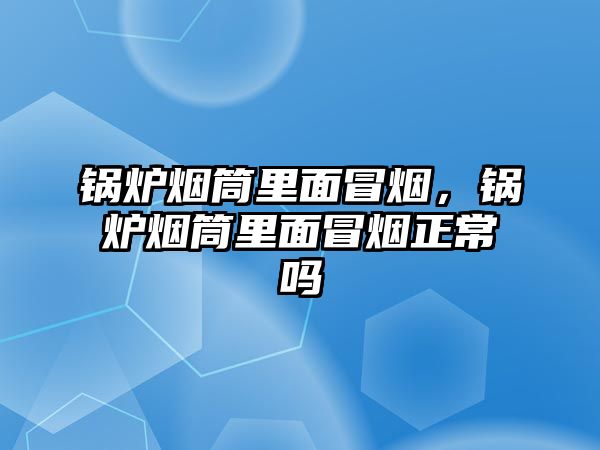 鍋爐煙筒里面冒煙，鍋爐煙筒里面冒煙正常嗎