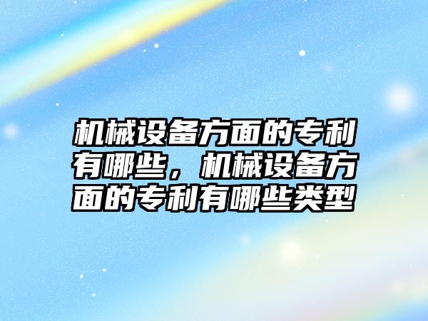 機(jī)械設(shè)備方面的專利有哪些，機(jī)械設(shè)備方面的專利有哪些類(lèi)型