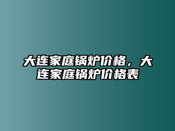 大連家庭鍋爐價(jià)格，大連家庭鍋爐價(jià)格表