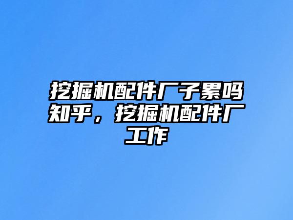 挖掘機(jī)配件廠子累嗎知乎，挖掘機(jī)配件廠工作