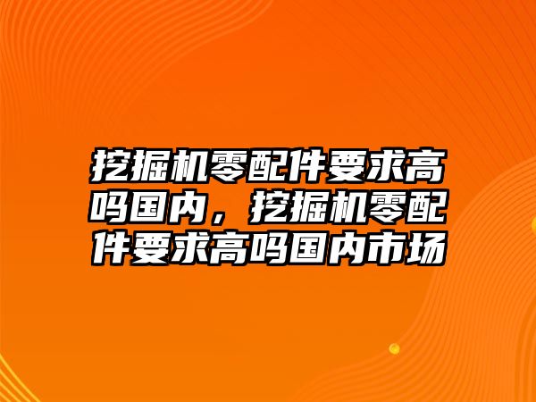 挖掘機(jī)零配件要求高嗎國(guó)內(nèi)，挖掘機(jī)零配件要求高嗎國(guó)內(nèi)市場(chǎng)