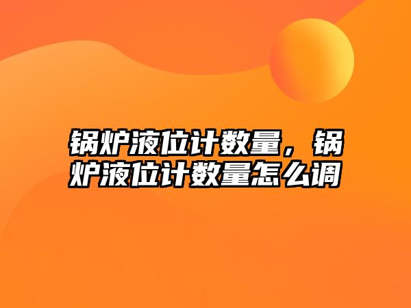 鍋爐液位計數(shù)量，鍋爐液位計數(shù)量怎么調(diào)