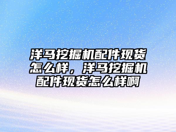 洋馬挖掘機配件現(xiàn)貨怎么樣，洋馬挖掘機配件現(xiàn)貨怎么樣啊