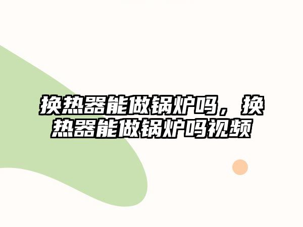 換熱器能做鍋爐嗎，換熱器能做鍋爐嗎視頻