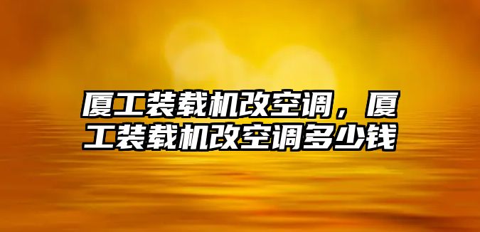 廈工裝載機(jī)改空調(diào)，廈工裝載機(jī)改空調(diào)多少錢