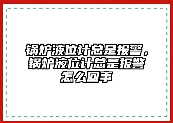 鍋爐液位計(jì)總是報(bào)警，鍋爐液位計(jì)總是報(bào)警怎么回事