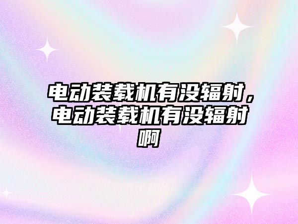 電動裝載機有沒輻射，電動裝載機有沒輻射啊