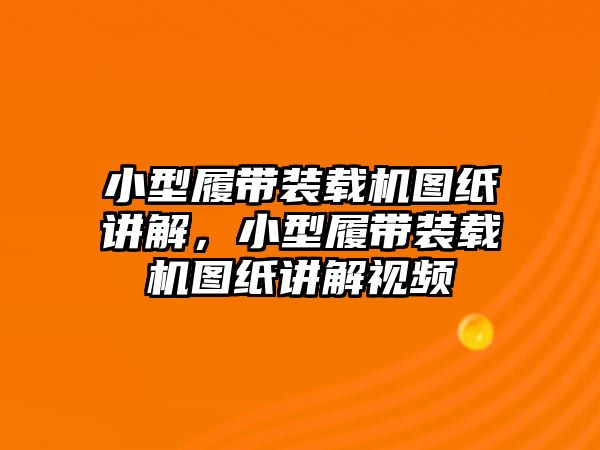 小型履帶裝載機(jī)圖紙講解，小型履帶裝載機(jī)圖紙講解視頻