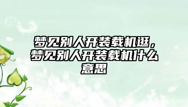 夢見別人開裝載機逛，夢見別人開裝載機什么意思