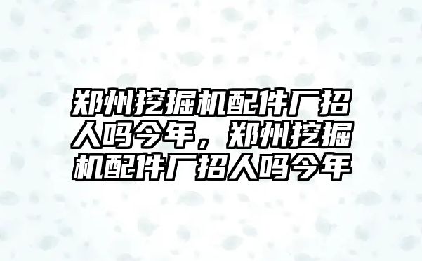 鄭州挖掘機(jī)配件廠招人嗎今年，鄭州挖掘機(jī)配件廠招人嗎今年