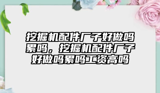 挖掘機配件廠子好做嗎累嗎，挖掘機配件廠子好做嗎累嗎工資高嗎