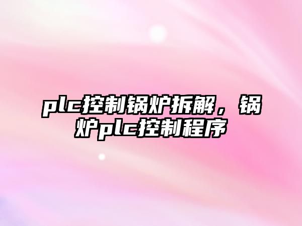 plc控制鍋爐拆解，鍋爐plc控制程序