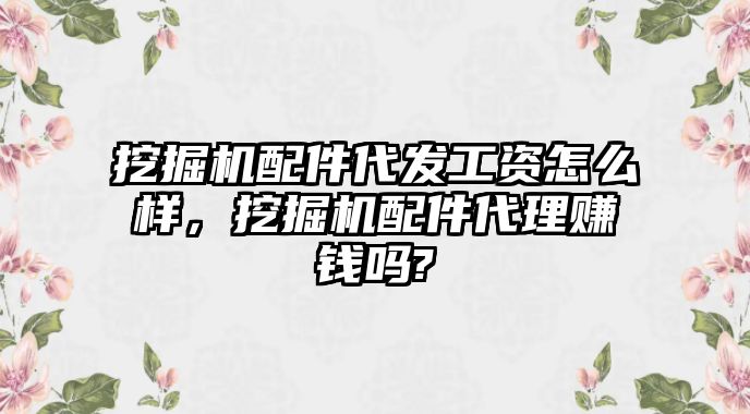 挖掘機(jī)配件代發(fā)工資怎么樣，挖掘機(jī)配件代理賺錢嗎?