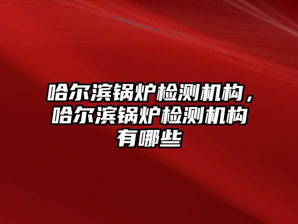 哈爾濱鍋爐檢測機構(gòu)，哈爾濱鍋爐檢測機構(gòu)有哪些