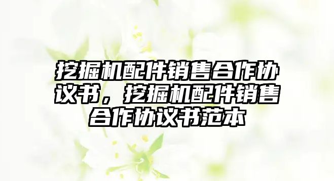 挖掘機配件銷售合作協(xié)議書，挖掘機配件銷售合作協(xié)議書范本