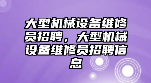 大型機械設(shè)備維修員招聘，大型機械設(shè)備維修員招聘信息