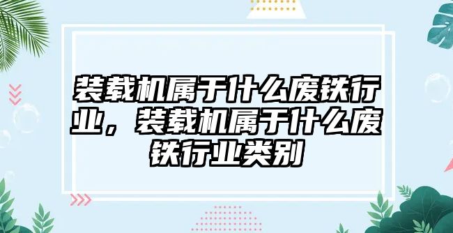 裝載機(jī)屬于什么廢鐵行業(yè)，裝載機(jī)屬于什么廢鐵行業(yè)類別