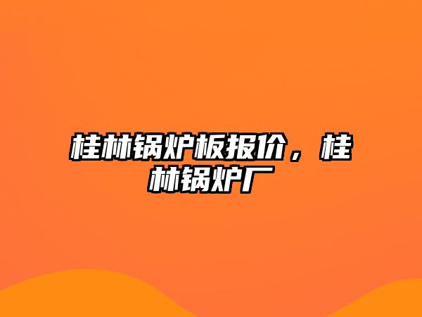 桂林鍋爐板報(bào)價(jià)，桂林鍋爐廠