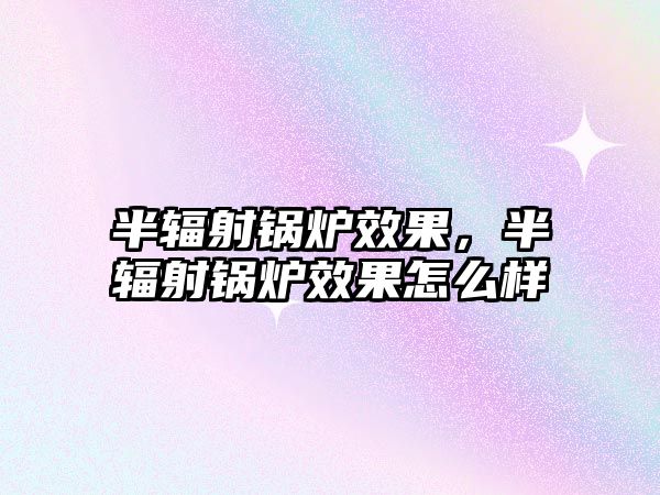 半輻射鍋爐效果，半輻射鍋爐效果怎么樣