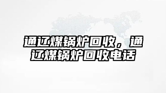 通遼煤鍋爐回收，通遼煤鍋爐回收電話