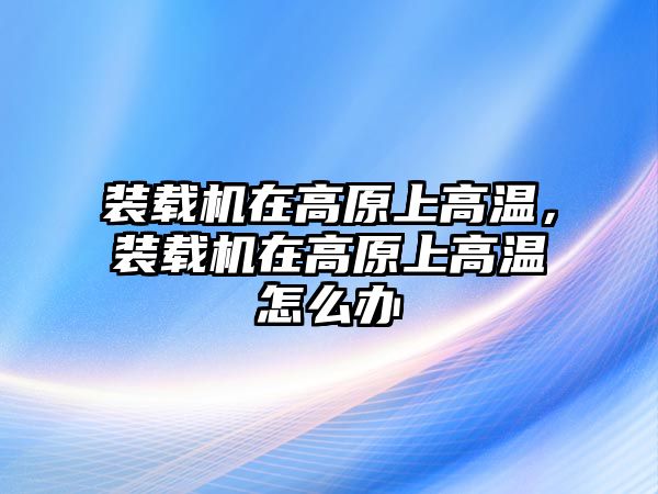 裝載機在高原上高溫，裝載機在高原上高溫怎么辦