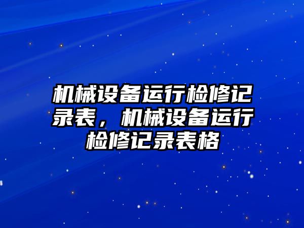 機械設(shè)備運行檢修記錄表，機械設(shè)備運行檢修記錄表格