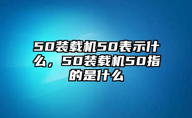 50裝載機(jī)50表示什么，50裝載機(jī)50指的是什么