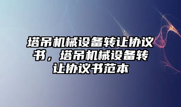 塔吊機(jī)械設(shè)備轉(zhuǎn)讓協(xié)議書，塔吊機(jī)械設(shè)備轉(zhuǎn)讓協(xié)議書范本